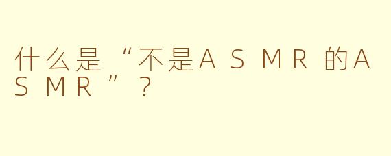 什么是“不是ASMR的ASMR”？