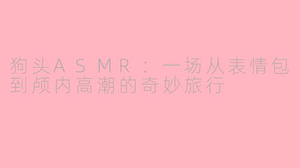 狗头ASMR:一场从表情包到颅内高潮的奇妙旅行