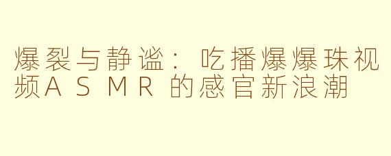 爆裂与静谧：吃播爆爆珠视频ASMR的感官新浪潮