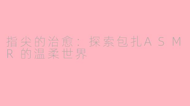 指尖的治愈:探索包扎ASMR的温柔世界