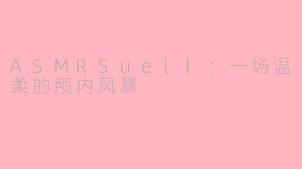 ASMRSuell：一场温柔的颅内风暴
