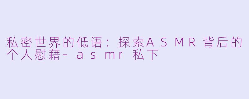 私密世界的低语：探索ASMR背后的个人慰藉-asmr私下