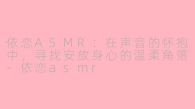 依恋ASMR:在声音的怀抱中,寻找安放身心的温柔角落-依恋asmr