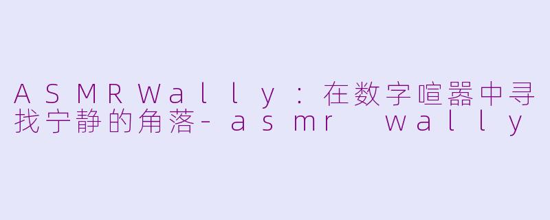 ASMRWally:在数字喧嚣中寻找宁静的角落