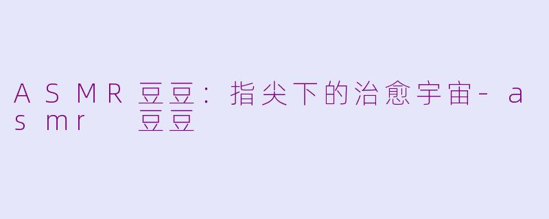 ASMR豆豆：指尖下的治愈宇宙-asmr 豆豆