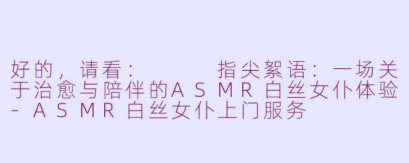 好的，请看：


指尖絮语：一场关于治愈与陪伴的ASMR白丝女仆体验-ASMR白丝女仆上门服务