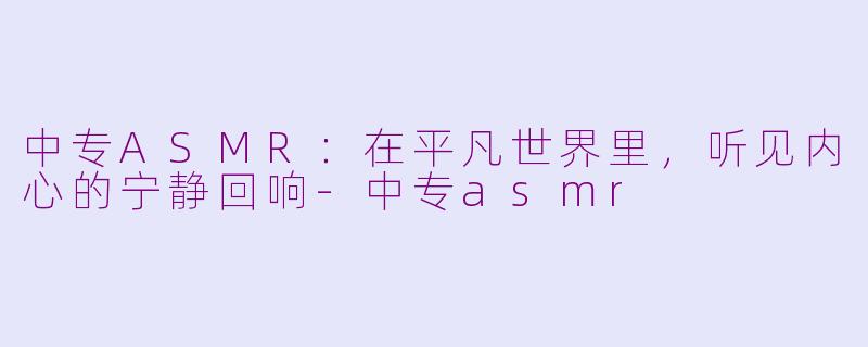 中专ASMR：在平凡世界里，听见内心的宁静回响-中专asmr