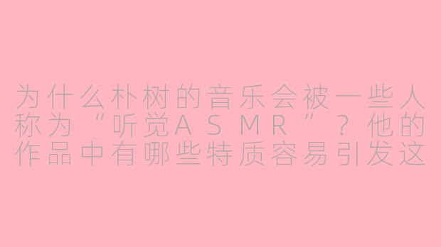 为什么朴树的音乐会被一些人称为“听觉ASMR”？他的作品中有哪些特质容易引发这种感官体验？