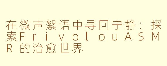 在微声絮语中寻回宁静：探索FrivolouASMR的治愈世界
