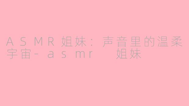 ASMR姐妹：声音里的温柔宇宙-asmr 姐妹