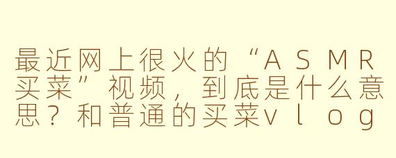 最近网上很火的“ASMR买菜”视频，到底是什么意思？和普通的买菜vlog有什么区别？
