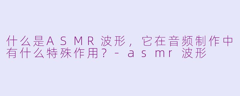 什么是ASMR波形,它在音频制作中有什么特殊作用?-asmr波形