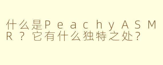 什么是PeachyASMR？它有什么独特之处？