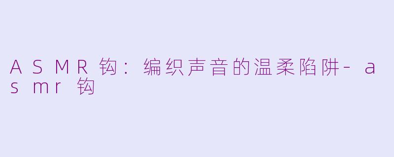 ASMR钩:编织声音的温柔陷阱