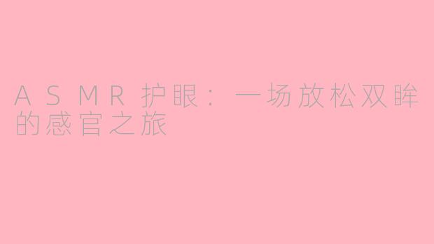ASMR护眼：一场放松双眸的感官之旅
