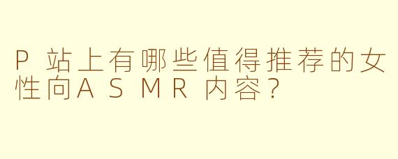 P站上有哪些值得推荐的女性向ASMR内容?