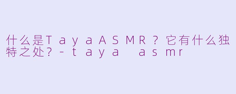 什么是TayaASMR？它有什么独特之处？-taya asmr
