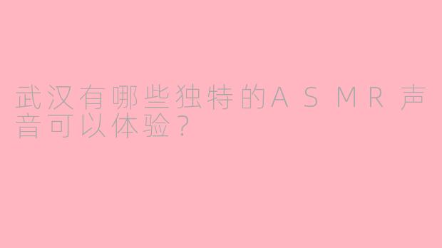 武汉有哪些独特的ASMR声音可以体验?