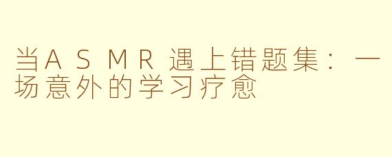 当ASMR遇上错题集：一场意外的学习疗愈