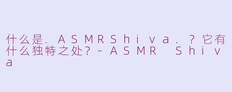 什么是.ASMRShiva.？它有什么独特之处？-ASMR Shiva