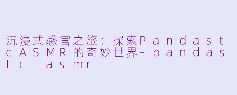 沉浸式感官之旅：探索PandastcASMR的奇妙世界-pandastc asmr