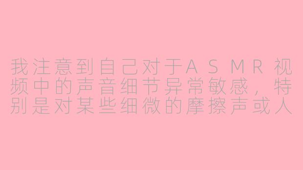 我注意到自己对于ASMR视频中的声音细节异常敏感,特别是对某些细微的摩擦声或人声耳语会立刻产生强烈的生理愉悦感,甚至发展到每天需要花费数小时反复观看同类视频才能获得满足。这种对特定听觉刺激的