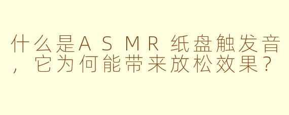 什么是ASMR纸盘触发音,它为何能带来放松效果?