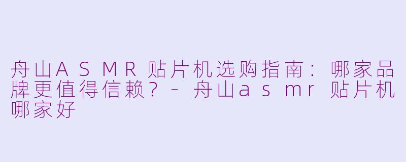 舟山ASMR贴片机选购指南：哪家品牌更值得信赖？-舟山asmr贴片机哪家好