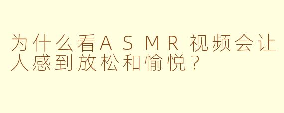 为什么看ASMR视频会让人感到放松和愉悦？