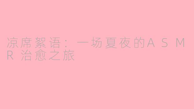 凉席絮语：一场夏夜的ASMR治愈之旅