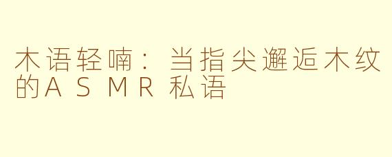 木语轻喃：当指尖邂逅木纹的ASMR私语