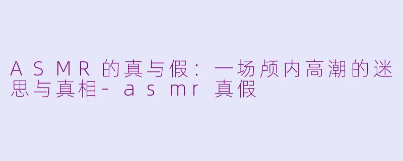 ASMR的真与假：一场颅内高潮的迷思与真相-asmr真假
