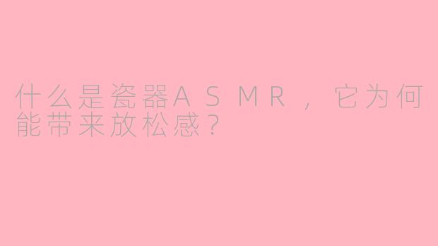 什么是瓷器ASMR,它为何能带来放松感?
