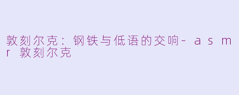 敦刻尔克：钢铁与低语的交响-asmr敦刻尔克