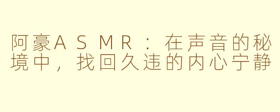 阿豪ASMR：在声音的秘境中，找回久违的内心宁静