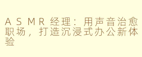 ASMR经理：用声音治愈职场，打造沉浸式办公新体验