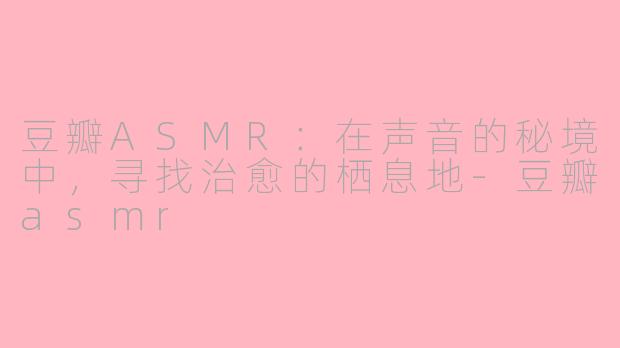 豆瓣ASMR:在声音的秘境中,寻找治愈的栖息地