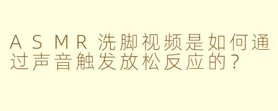 ASMR洗脚视频是如何通过声音触发放松反应的？