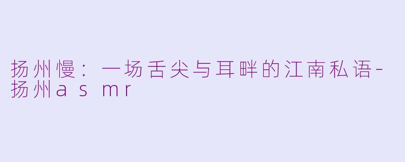 扬州慢：一场舌尖与耳畔的江南私语-扬州asmr