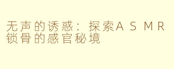 无声的诱惑：探索ASMR锁骨的感官秘境