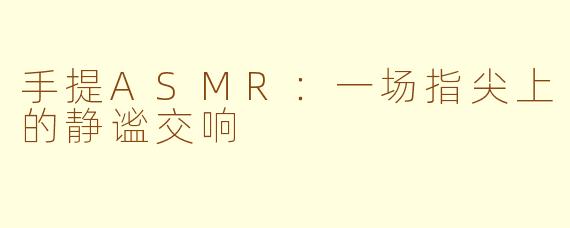 手提ASMR：一场指尖上的静谧交响