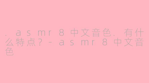.asmr8中文音色.有什么特点？-asmr8中文音色