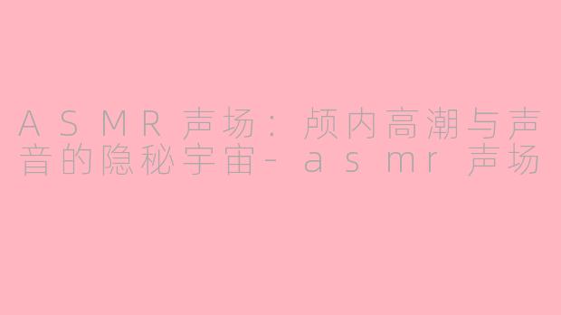 ASMR声场：颅内高潮与声音的隐秘宇宙-asmr声场