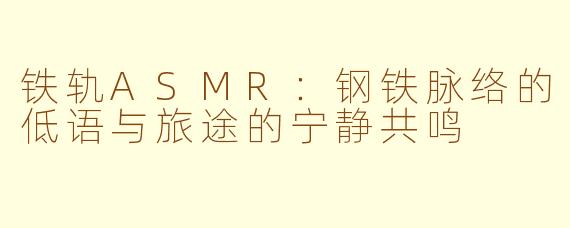 铁轨ASMR：钢铁脉络的低语与旅途的宁静共鸣