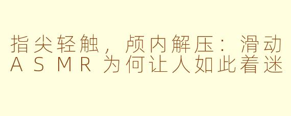 指尖轻触，颅内解压：滑动ASMR为何让人如此着迷