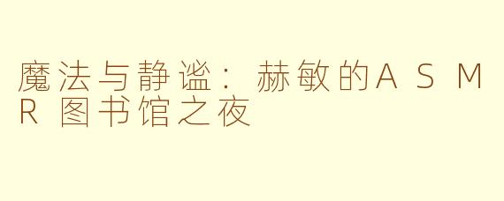 魔法与静谧：赫敏的ASMR图书馆之夜