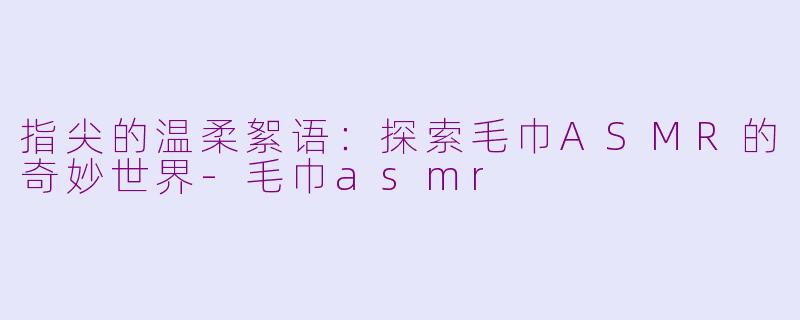 指尖的温柔絮语:探索毛巾ASMR的奇妙世界