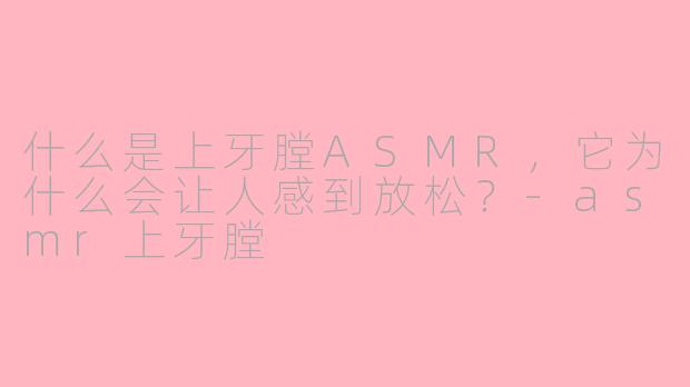 什么是上牙膛ASMR，它为什么会让人感到放松？-asmr上牙膛