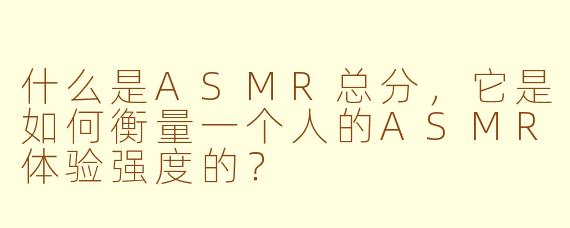 什么是ASMR总分，它是如何衡量一个人的ASMR体验强度的？