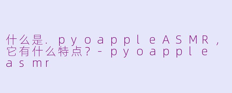 什么是.pyoappleASMR,它有什么特点?